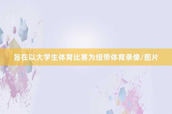 旨在以大学生体育比赛为纽带体育录像/图片