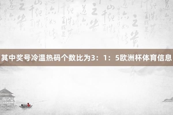 其中奖号冷温热码个数比为3：1：5欧洲杯体育信息