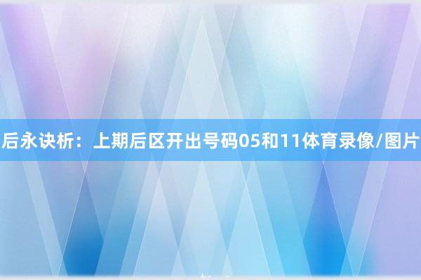 后永诀析：上期后区开出号码05和11体育录像/图片