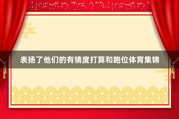 表扬了他们的有猜度打算和跑位体育集锦