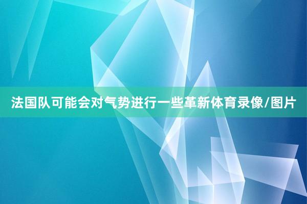 法国队可能会对气势进行一些革新体育录像/图片