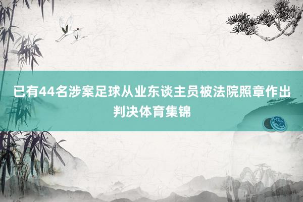 已有44名涉案足球从业东谈主员被法院照章作出判决体育集锦