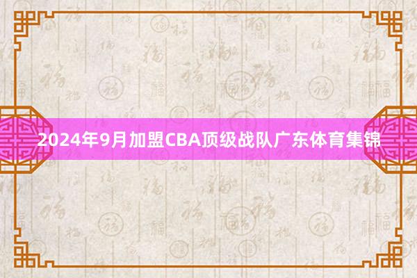 2024年9月加盟CBA顶级战队广东体育集锦