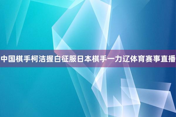 中国棋手柯洁握白征服日本棋手一力辽体育赛事直播