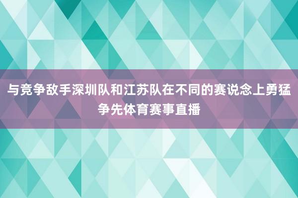 与竞争敌手深圳队和江苏队在不同的赛说念上勇猛争先体育赛事直播