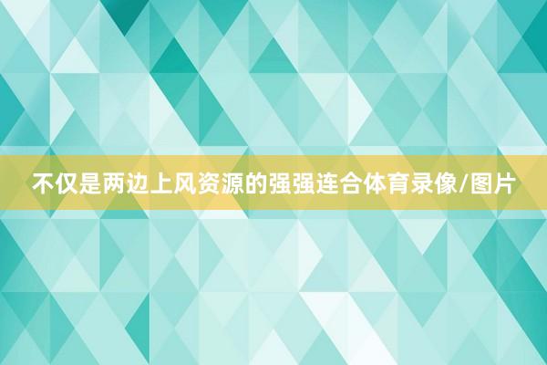 不仅是两边上风资源的强强连合体育录像/图片