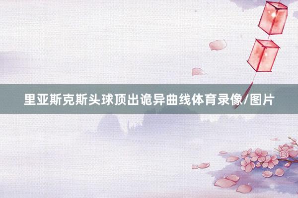 里亚斯克斯头球顶出诡异曲线体育录像/图片