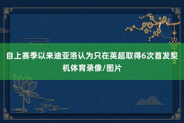 自上赛季以来迪亚洛认为只在英超取得6次首发契机体育录像/图片