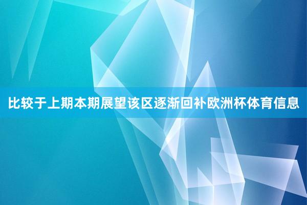 比较于上期本期展望该区逐渐回补欧洲杯体育信息