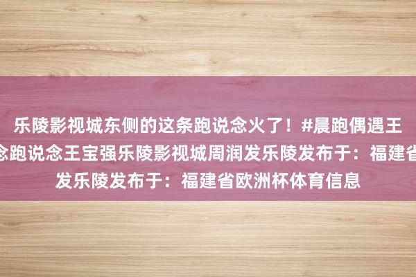 乐陵影视城东侧的这条跑说念火了！#晨跑偶遇王宝强 #乐陵跑说念跑说念王宝强乐陵影视城周润发乐陵发布于：福建省欧洲杯体育信息