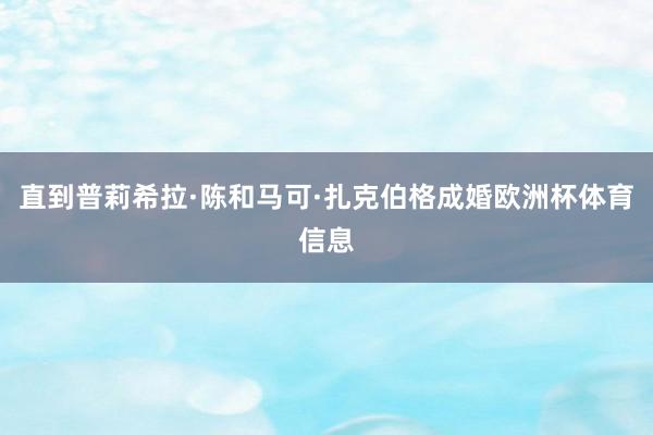 直到普莉希拉·陈和马可·扎克伯格成婚欧洲杯体育信息