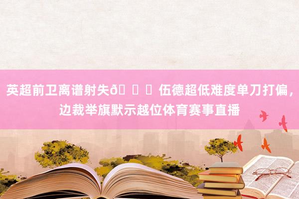 英超前卫离谱射失😅伍德超低难度单刀打偏，边裁举旗默示越位体育赛事直播