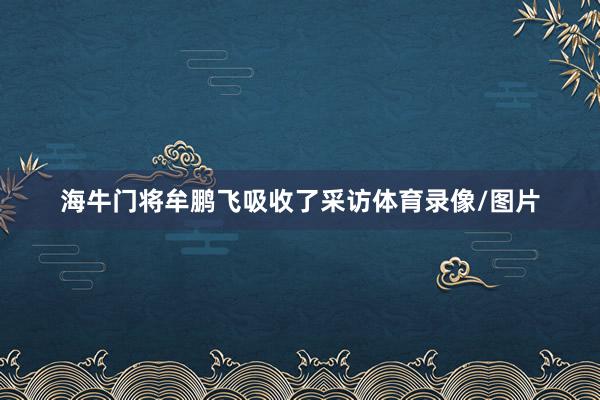 海牛门将牟鹏飞吸收了采访体育录像/图片