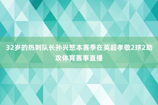 32岁的热刺队长孙兴慜本赛季在英超孝敬2球2助攻体育赛事直播