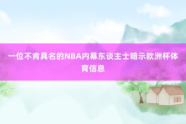 一位不肯具名的NBA内幕东谈主士暗示欧洲杯体育信息