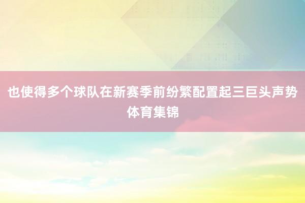 也使得多个球队在新赛季前纷繁配置起三巨头声势体育集锦