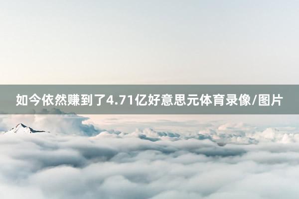 如今依然赚到了4.71亿好意思元体育录像/图片