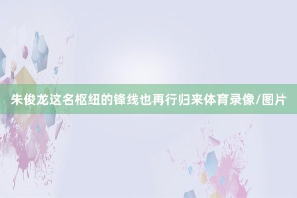 朱俊龙这名枢纽的锋线也再行归来体育录像/图片