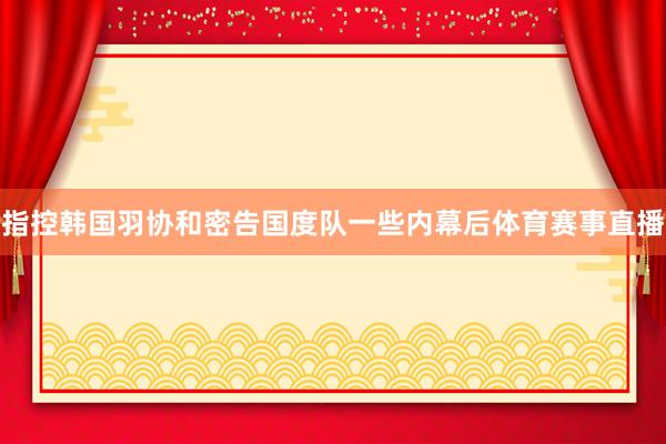 指控韩国羽协和密告国度队一些内幕后体育赛事直播