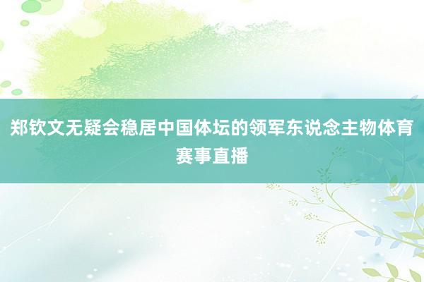 郑钦文无疑会稳居中国体坛的领军东说念主物体育赛事直播