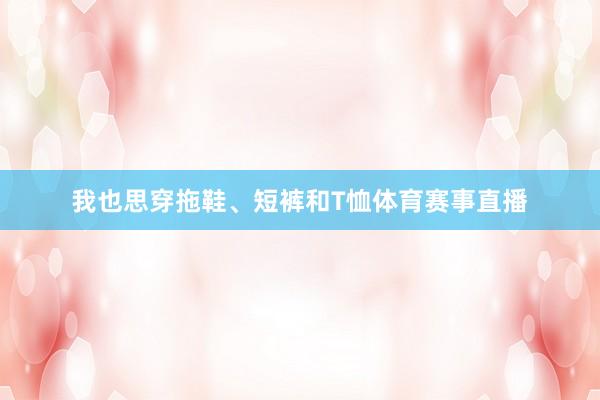 我也思穿拖鞋、短裤和T恤体育赛事直播