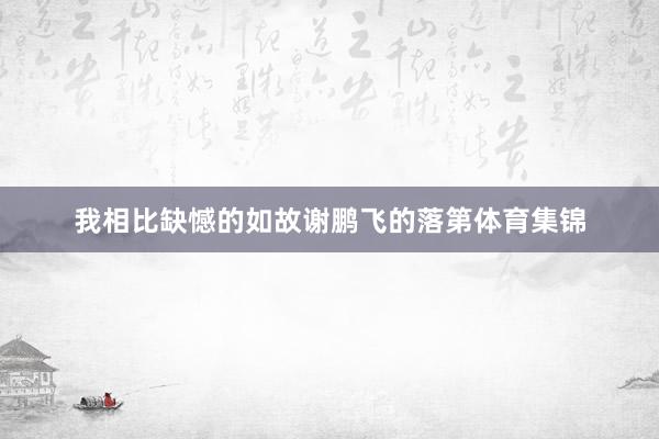 我相比缺憾的如故谢鹏飞的落第体育集锦