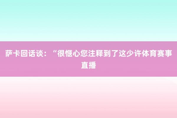 萨卡回话谈：“很惬心您注释到了这少许体育赛事直播