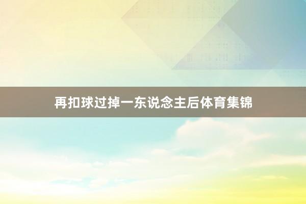 再扣球过掉一东说念主后体育集锦