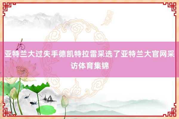 亚特兰大过失手德凯特拉雷采选了亚特兰大官网采访体育集锦