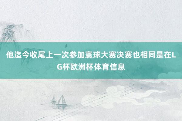 他迄今收尾上一次参加寰球大赛决赛也相同是在LG杯欧洲杯体育信息