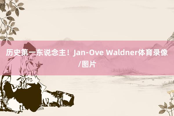 历史第一东说念主！Jan-Ove Waldner体育录像/图片