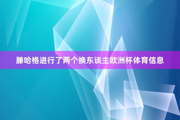 滕哈格进行了两个换东谈主欧洲杯体育信息