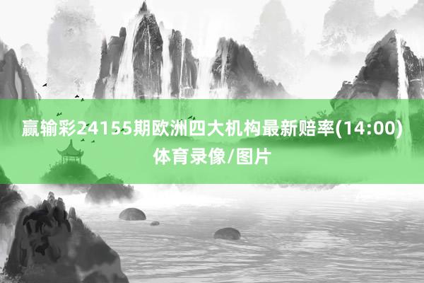 赢输彩24155期欧洲四大机构最新赔率(14:00)体育录像/图片