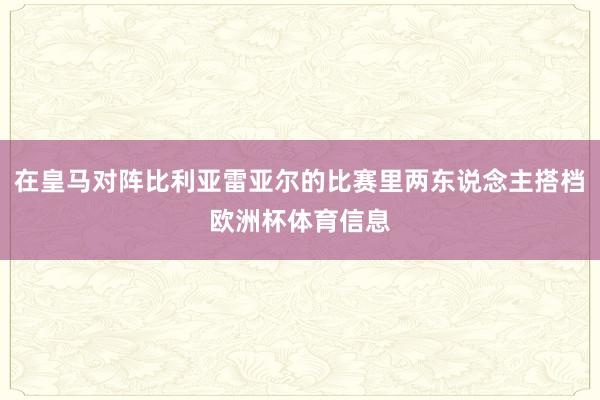 在皇马对阵比利亚雷亚尔的比赛里两东说念主搭档欧洲杯体育信息