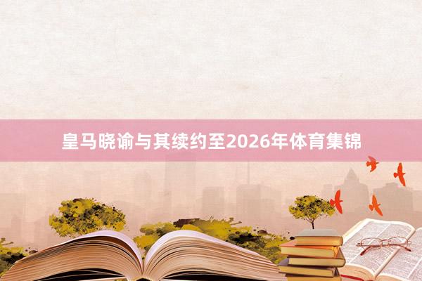 皇马晓谕与其续约至2026年体育集锦