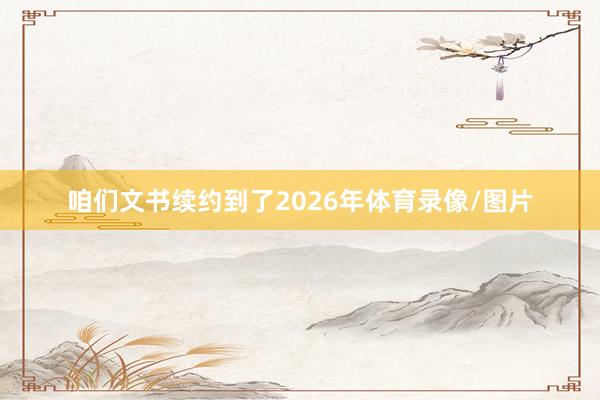 咱们文书续约到了2026年体育录像/图片