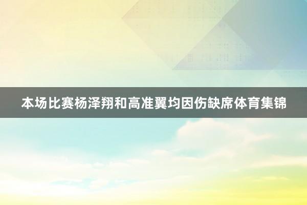 本场比赛杨泽翔和高准翼均因伤缺席体育集锦