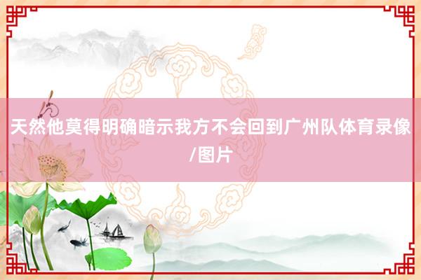 天然他莫得明确暗示我方不会回到广州队体育录像/图片