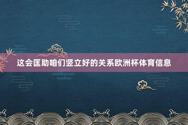 这会匡助咱们竖立好的关系欧洲杯体育信息