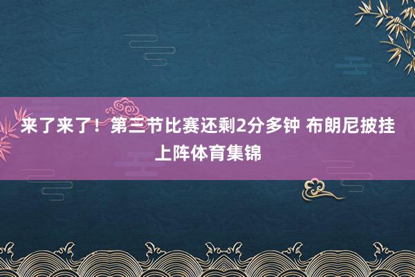 来了来了！第三节比赛还剩2分多钟 布朗尼披挂上阵体育集锦