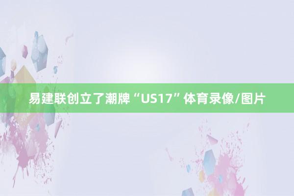 易建联创立了潮牌“US17”体育录像/图片