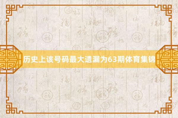 历史上该号码最大遗漏为63期体育集锦