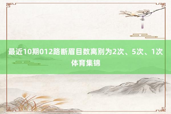 最近10期012路断眉目数离别为2次、5次、1次体育集锦