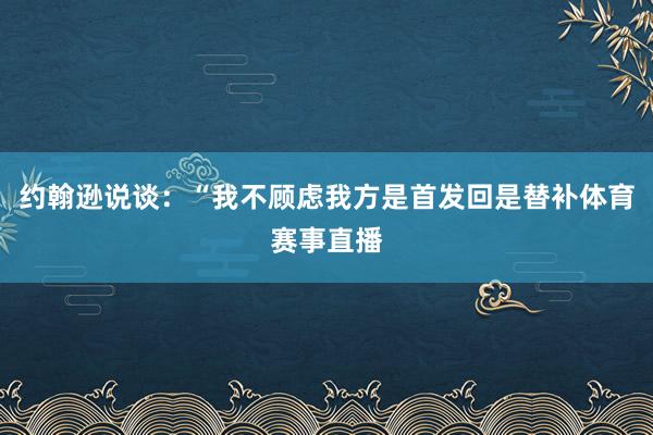 约翰逊说谈：“我不顾虑我方是首发回是替补体育赛事直播